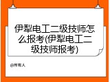 伊犁电工二级技师怎么报考(伊犁电工二级技师报考)