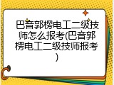 巴音郭楞电工二级技师怎么报考(巴音郭楞电工二级技师报考)