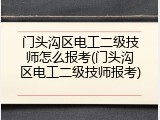 门头沟区电工二级技师怎么报考(门头沟区电工二级技师报考)