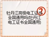 牡丹江高级电工证书全国通用吗(牡丹江电工证书全国通用)