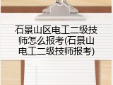 石景山区电工二级技师怎么报考(石景山电工二级技师报考)