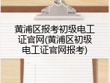 黄浦区报考初级电工证官网(黄浦区初级电工证官网报考)