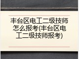 丰台区电工二级技师怎么报考(丰台区电工二级技师报考)