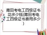 莆田考电工四级证书花多少钱(莆田考电工四级证书费用多少)