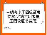 三明考电工四级证书花多少钱(三明考电工四级证书费用)