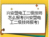 兴安盟电工二级技师怎么报考(兴安盟电工二级技师报考)