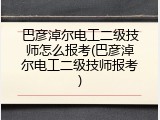 巴彦淖尔电工二级技师怎么报考(巴彦淖尔电工二级技师报考)