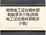 高级电工证在锡林郭勒能拿多少钱(高级电工证在锡林郭勒多少钱)