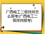 广西电工二级技师怎么报考(广西电工二级技师报考)