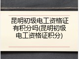 昆明初级电工资格证有积分吗(昆明初级电工资格证积分)