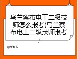 乌兰察布电工二级技师怎么报考(乌兰察布电工二级技师报考)