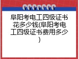 阜阳考电工四级证书花多少钱(阜阳考电工四级证书费用多少)