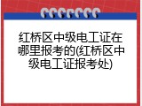 红桥区中级电工证在哪里报考的(红桥区中级电工证报考处)