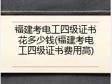 福建考电工四级证书花多少钱(福建考电工四级证书费用高)