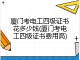 厦门考电工四级证书花多少钱(厦门考电工四级证书费用高)