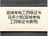 宣城考电工四级证书花多少钱(宣城考电工四级证书费用)