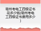 亳州考电工四级证书花多少钱(亳州考电工四级证书费用多少)