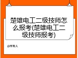 楚雄电工二级技师怎么报考(楚雄电工二级技师报考)