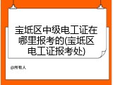 宝坻区中级电工证在哪里报考的(宝坻区电工证报考处)