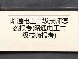 昭通电工二级技师怎么报考(昭通电工二级技师报考)