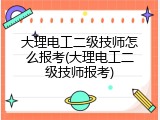大理电工二级技师怎么报考(大理电工二级技师报考)
