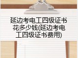 延边考电工四级证书花多少钱(延边考电工四级证书费用)