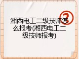 湘西电工二级技师怎么报考(湘西电工二级技师报考)