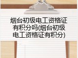 烟台初级电工资格证有积分吗(烟台初级电工资格证有积分)