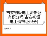 吉安初级电工资格证有积分吗(吉安初级电工资格证积分)