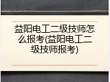 益阳电工二级技师怎么报考(益阳电工二级技师报考)