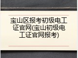 宝山区报考初级电工证官网(宝山初级电工证官网报考)