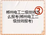 郴州电工二级技师怎么报考(郴州电工二级技师报考)