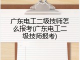 广东电工二级技师怎么报考(广东电工二级技师报考)