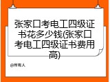 张家口考电工四级证书花多少钱(张家口考电工四级证书费用高)