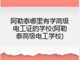 阿勒泰哪里有学高级电工证的学校(阿勒泰高级电工学校)
