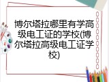博尔塔拉哪里有学高级电工证的学校(博尔塔拉高级电工证学校)
