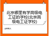 北京哪里有学高级电工证的学校(北京高级电工证学校)