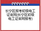 长宁区报考初级电工证官网(长宁区初级电工证官网报考)