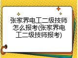 张家界电工二级技师怎么报考(张家界电工二级技师报考)