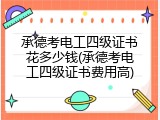 承德考电工四级证书花多少钱(承德考电工四级证书费用高)