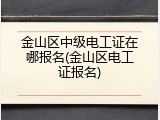 金山区中级电工证在哪报名(金山区电工证报名)
