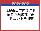 成都考电工四级证书花多少钱(成都考电工四级证书费用高)