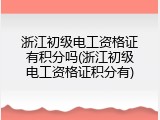 浙江初级电工资格证有积分吗(浙江初级电工资格证积分有)