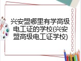 兴安盟哪里有学高级电工证的学校(兴安盟高级电工证学校)