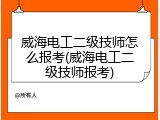 威海电工二级技师怎么报考(威海电工二级技师报考)