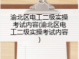 渝北区电工二级实操考试内容(渝北区电工二级实操考试内容)