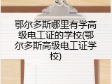 鄂尔多斯哪里有学高级电工证的学校(鄂尔多斯高级电工证学校)