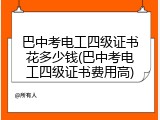 巴中考电工四级证书花多少钱(巴中考电工四级证书费用高)