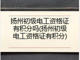 扬州初级电工资格证有积分吗(扬州初级电工资格证有积分)