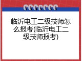 临沂电工二级技师怎么报考(临沂电工二级技师报考)